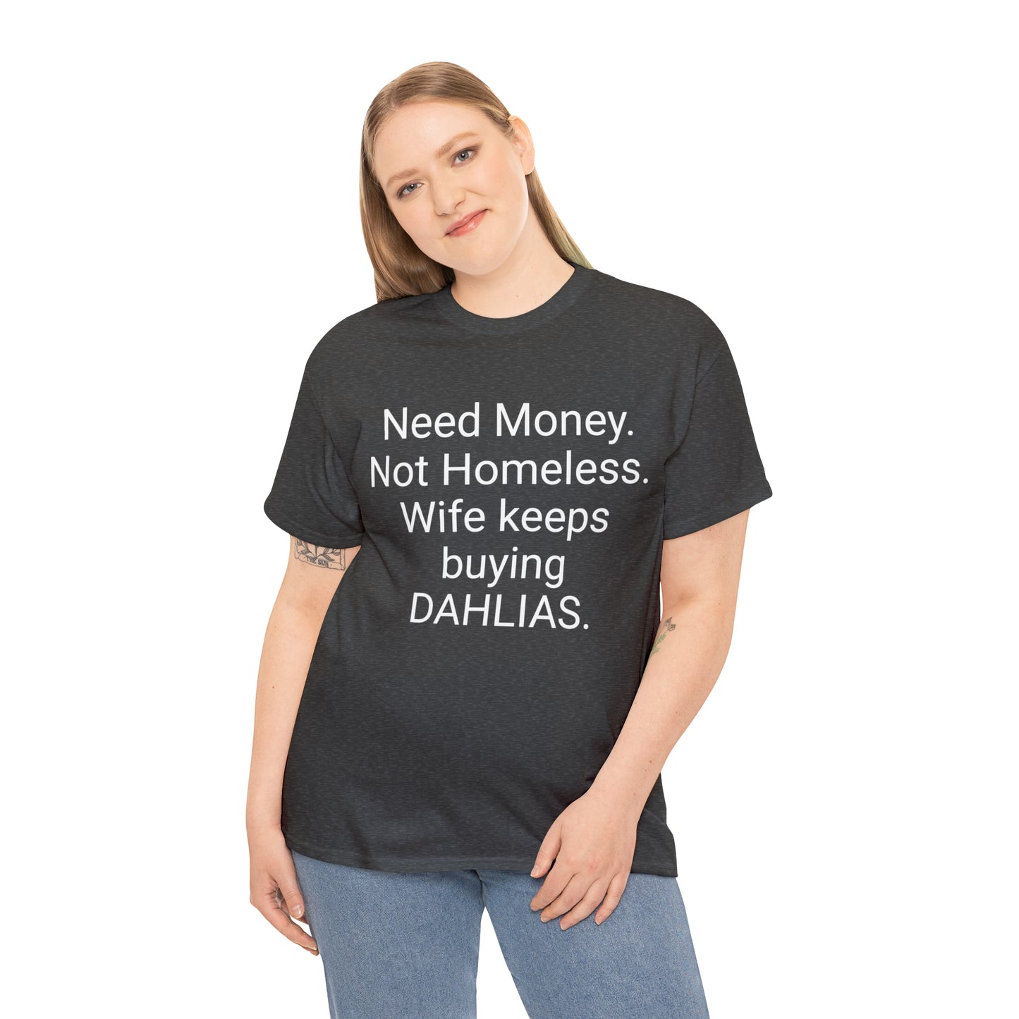 Need Money. Not Homeless. Wife keeps buying DAHLIAS.  --- Heavy Cotton Tee